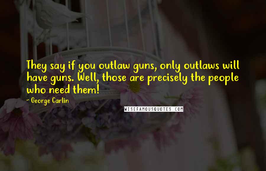 George Carlin Quotes: They say if you outlaw guns, only outlaws will have guns. Well, those are precisely the people who need them!