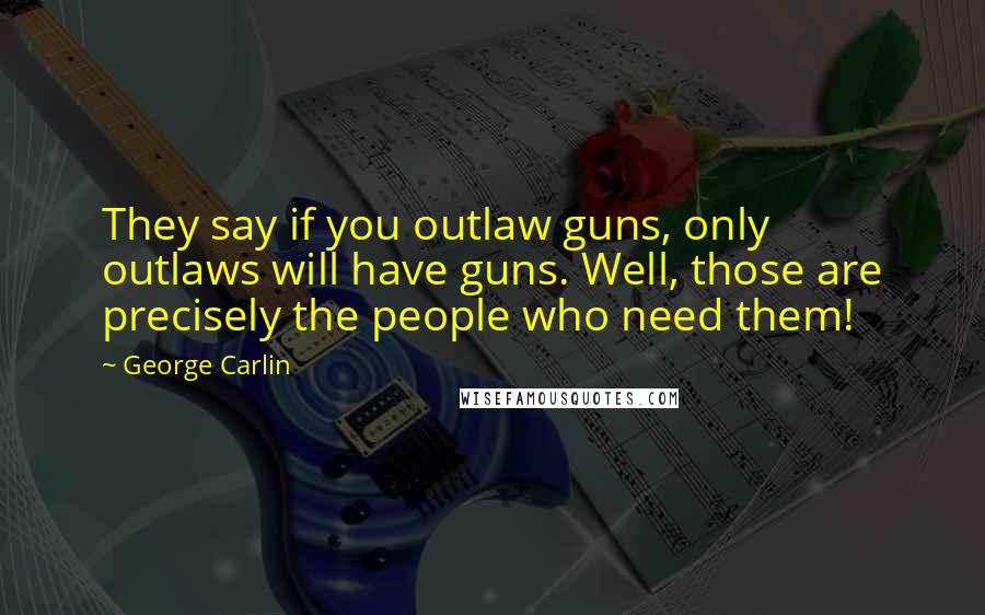 George Carlin Quotes: They say if you outlaw guns, only outlaws will have guns. Well, those are precisely the people who need them!