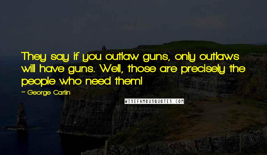 George Carlin Quotes: They say if you outlaw guns, only outlaws will have guns. Well, those are precisely the people who need them!