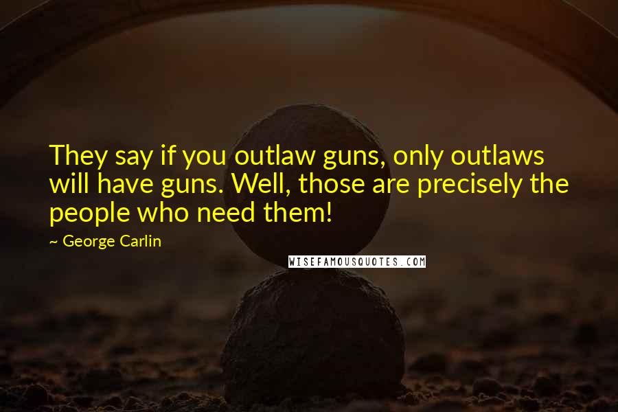 George Carlin Quotes: They say if you outlaw guns, only outlaws will have guns. Well, those are precisely the people who need them!