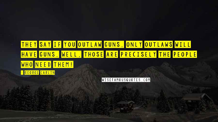 George Carlin Quotes: They say if you outlaw guns, only outlaws will have guns. Well, those are precisely the people who need them!