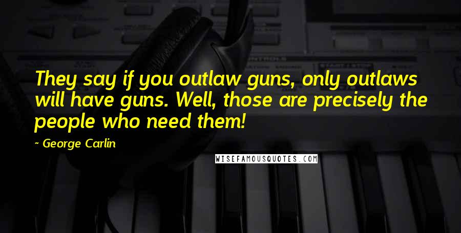 George Carlin Quotes: They say if you outlaw guns, only outlaws will have guns. Well, those are precisely the people who need them!