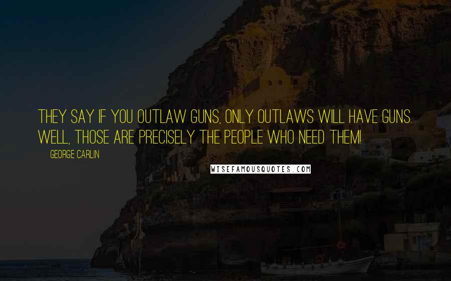 George Carlin Quotes: They say if you outlaw guns, only outlaws will have guns. Well, those are precisely the people who need them!