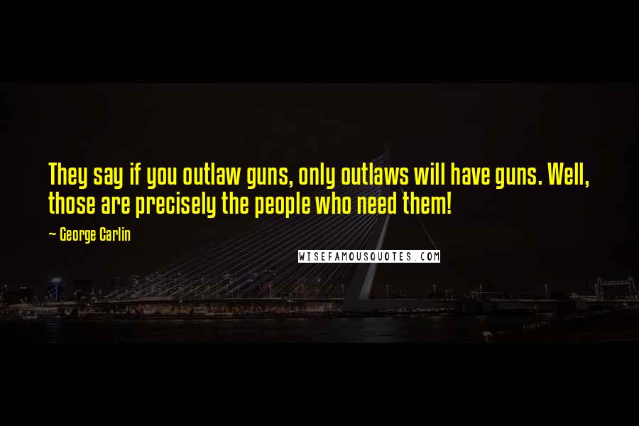 George Carlin Quotes: They say if you outlaw guns, only outlaws will have guns. Well, those are precisely the people who need them!