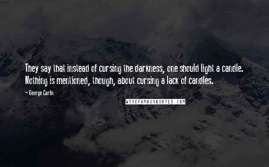 George Carlin Quotes: They say that instead of cursing the darkness, one should light a candle. Nothing is mentioned, though, about cursing a lack of candles.