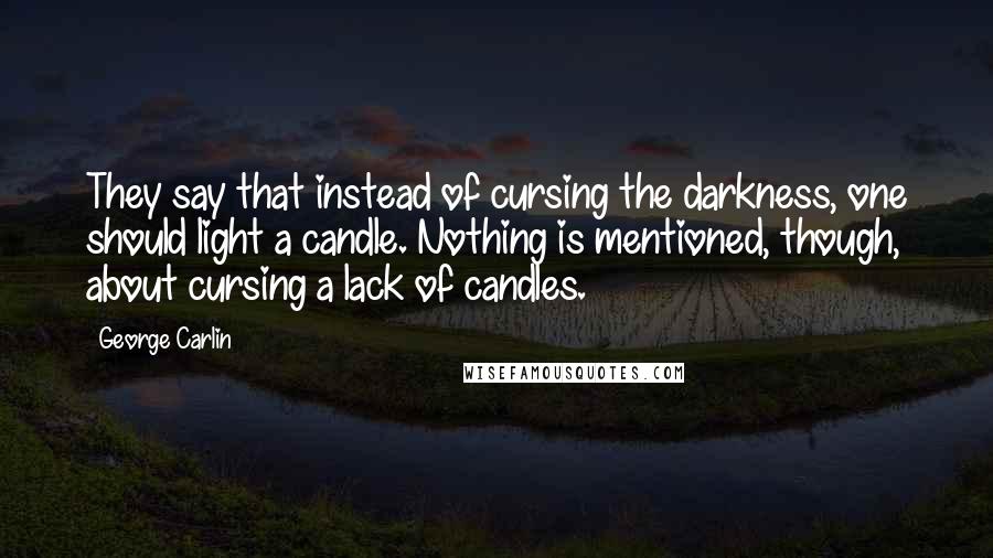George Carlin Quotes: They say that instead of cursing the darkness, one should light a candle. Nothing is mentioned, though, about cursing a lack of candles.