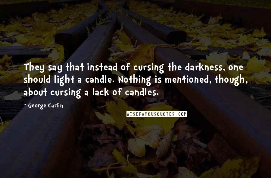 George Carlin Quotes: They say that instead of cursing the darkness, one should light a candle. Nothing is mentioned, though, about cursing a lack of candles.