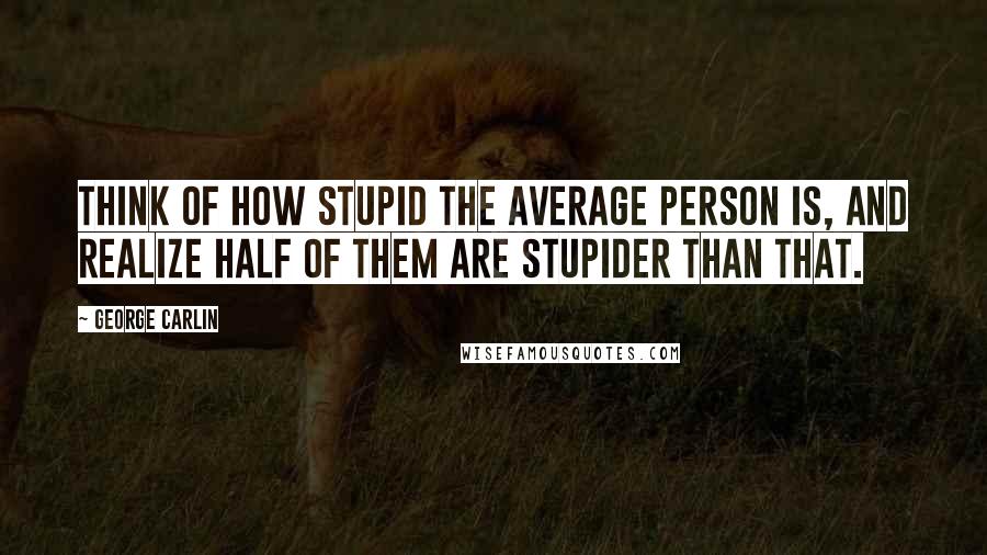 George Carlin Quotes: Think of how stupid the average person is, and realize half of them are stupider than that.