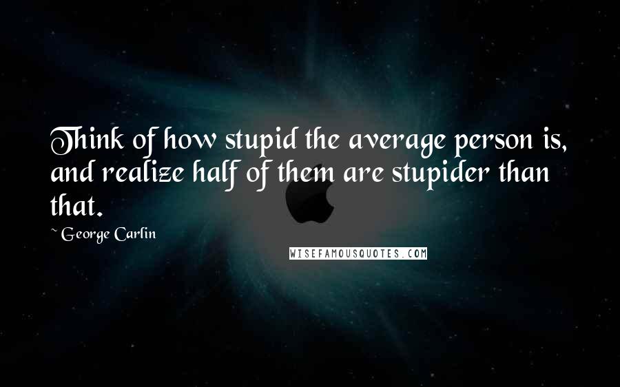 George Carlin Quotes: Think of how stupid the average person is, and realize half of them are stupider than that.