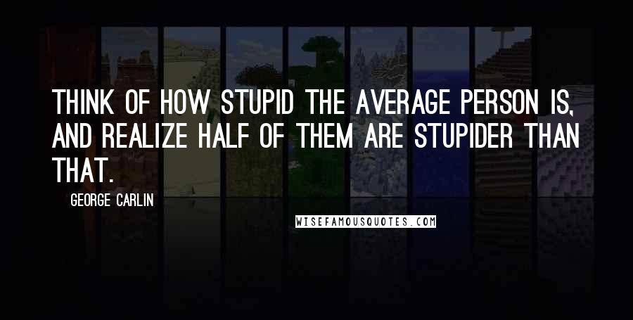 George Carlin Quotes: Think of how stupid the average person is, and realize half of them are stupider than that.