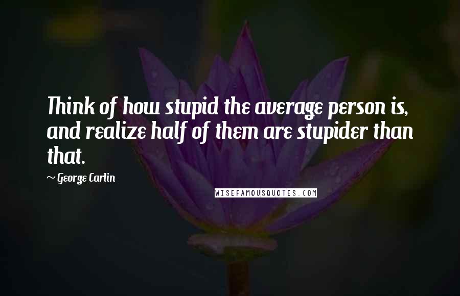 George Carlin Quotes: Think of how stupid the average person is, and realize half of them are stupider than that.