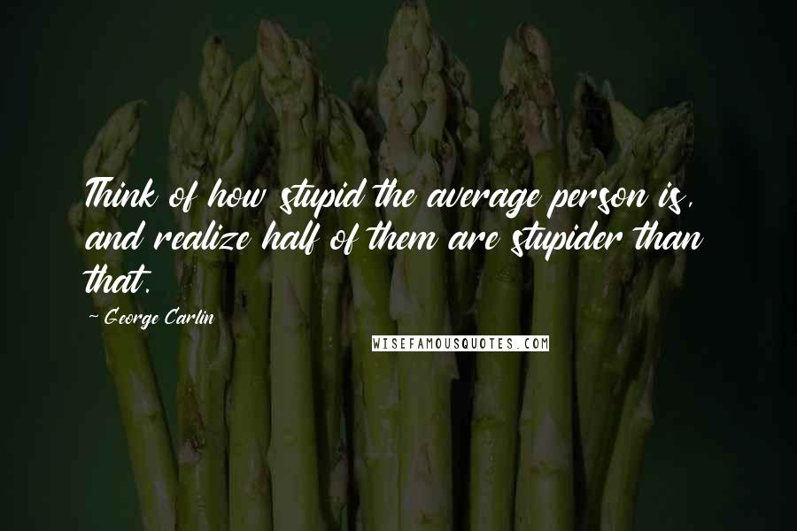 George Carlin Quotes: Think of how stupid the average person is, and realize half of them are stupider than that.