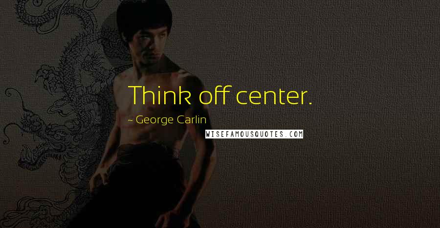 George Carlin Quotes: Think off center.