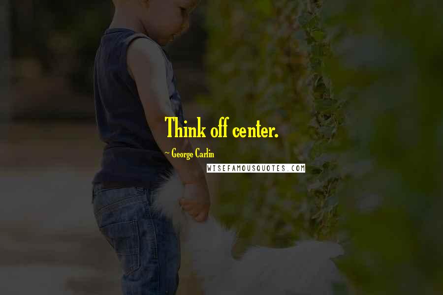 George Carlin Quotes: Think off center.