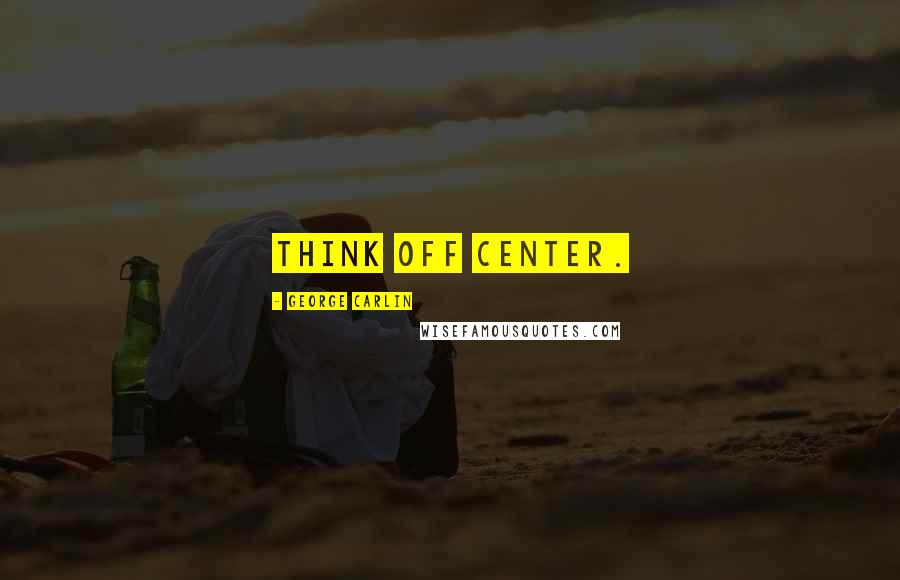 George Carlin Quotes: Think off center.
