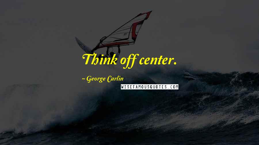 George Carlin Quotes: Think off center.