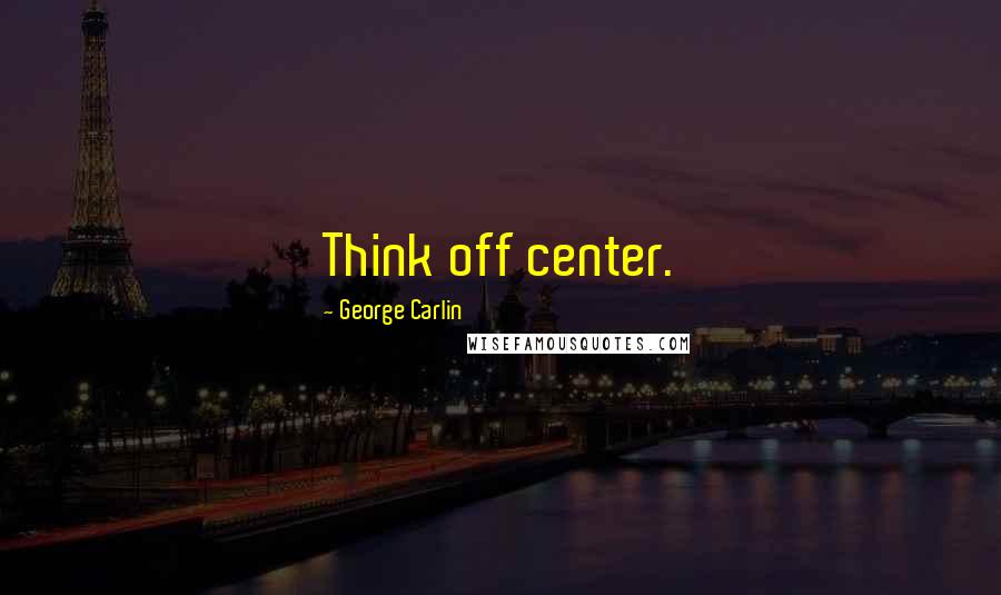 George Carlin Quotes: Think off center.