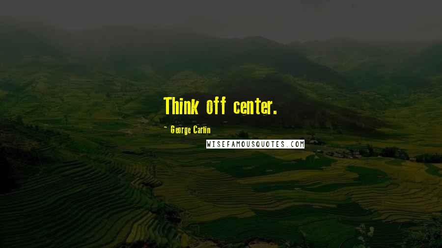 George Carlin Quotes: Think off center.