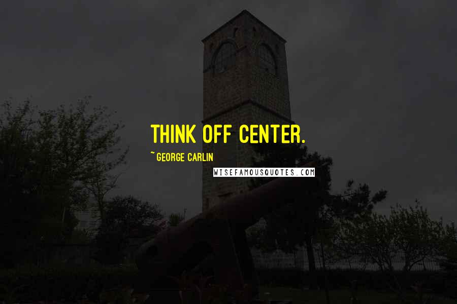 George Carlin Quotes: Think off center.