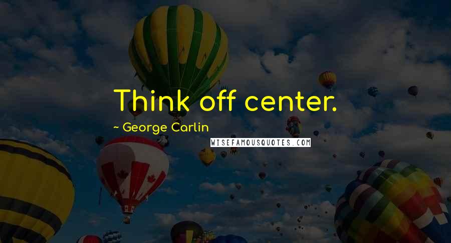 George Carlin Quotes: Think off center.