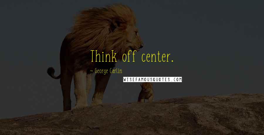 George Carlin Quotes: Think off center.