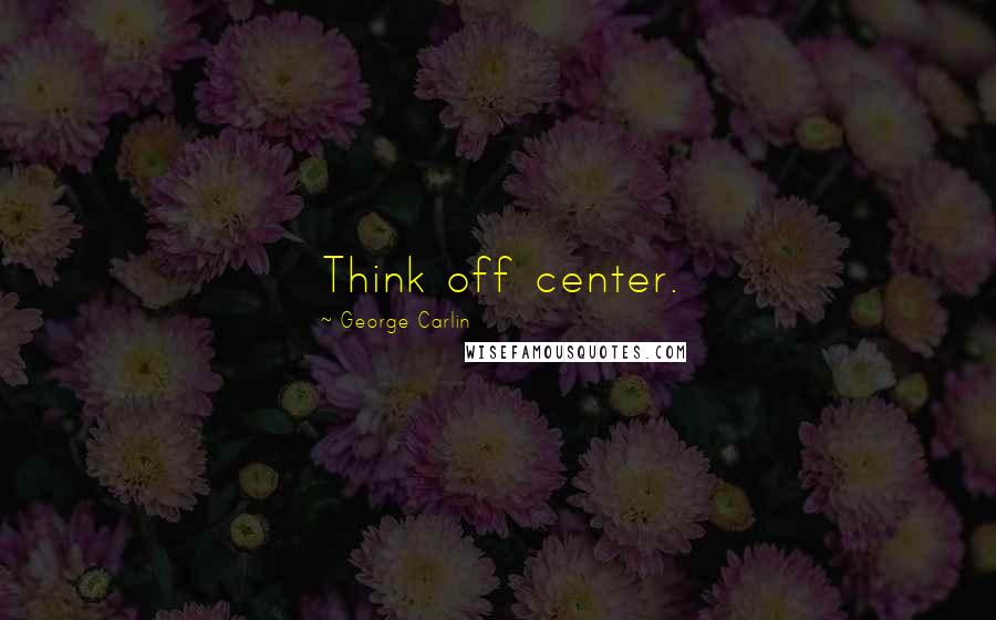 George Carlin Quotes: Think off center.