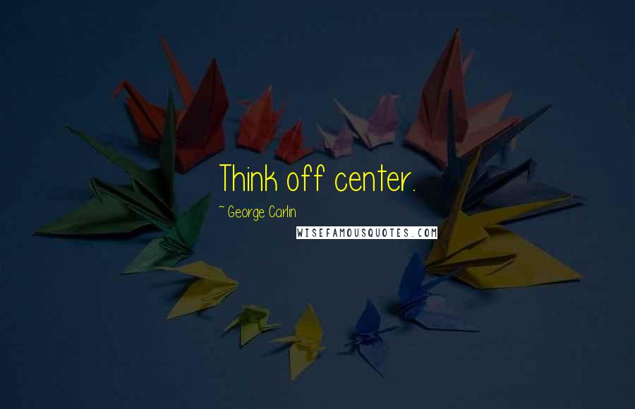 George Carlin Quotes: Think off center.