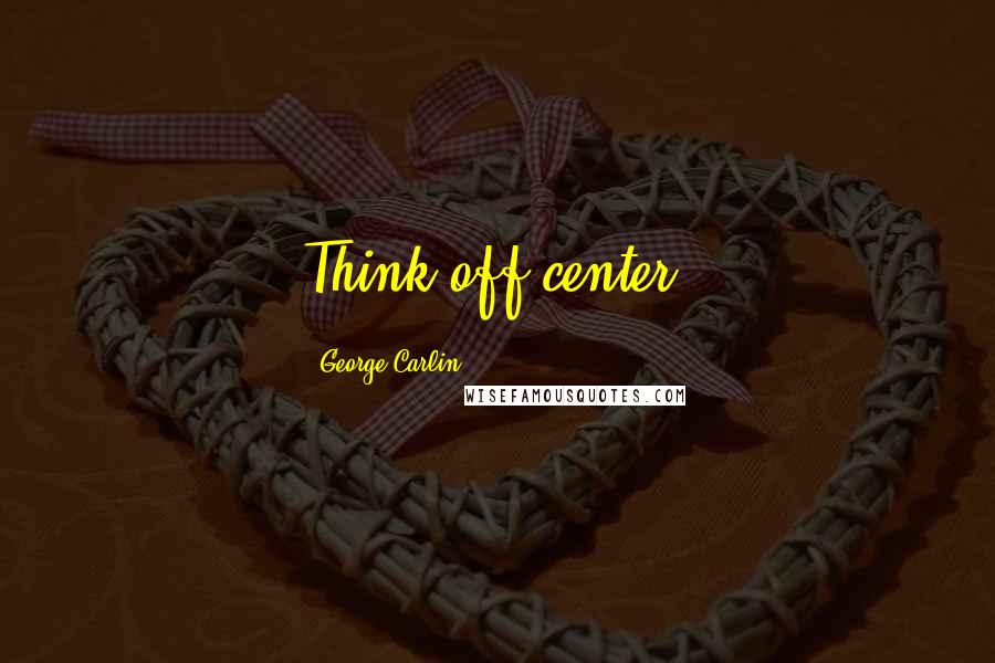 George Carlin Quotes: Think off center.