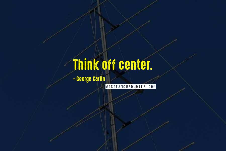 George Carlin Quotes: Think off center.
