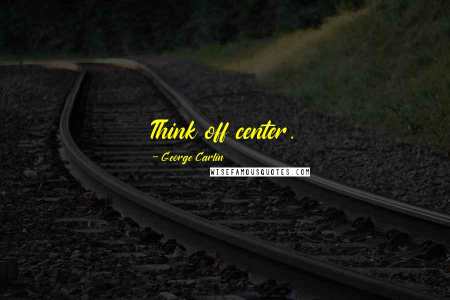 George Carlin Quotes: Think off center.