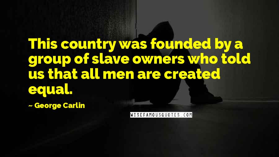 George Carlin Quotes: This country was founded by a group of slave owners who told us that all men are created equal.