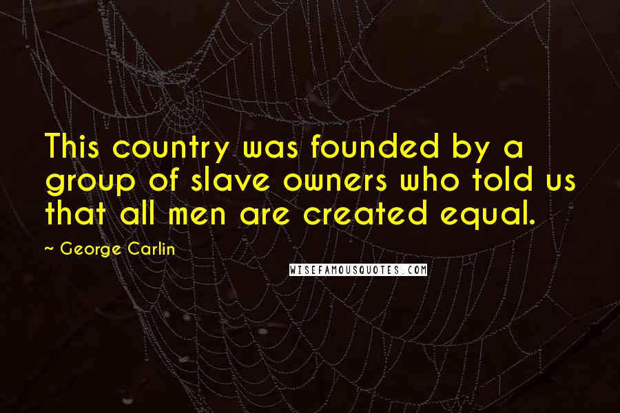 George Carlin Quotes: This country was founded by a group of slave owners who told us that all men are created equal.