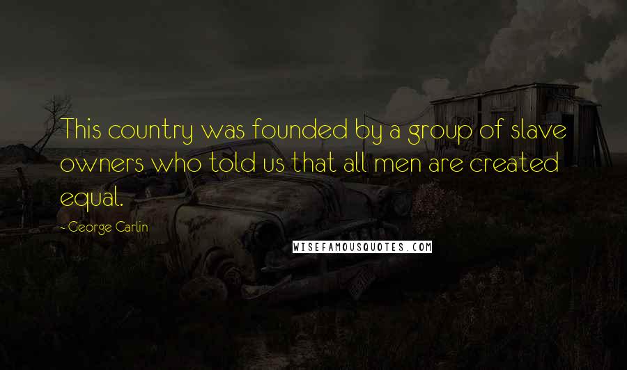 George Carlin Quotes: This country was founded by a group of slave owners who told us that all men are created equal.