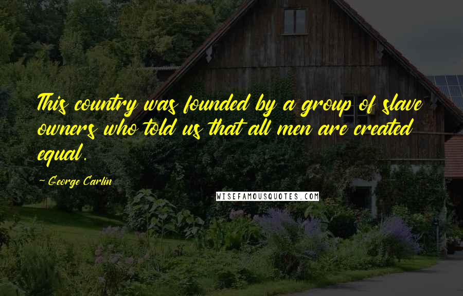 George Carlin Quotes: This country was founded by a group of slave owners who told us that all men are created equal.