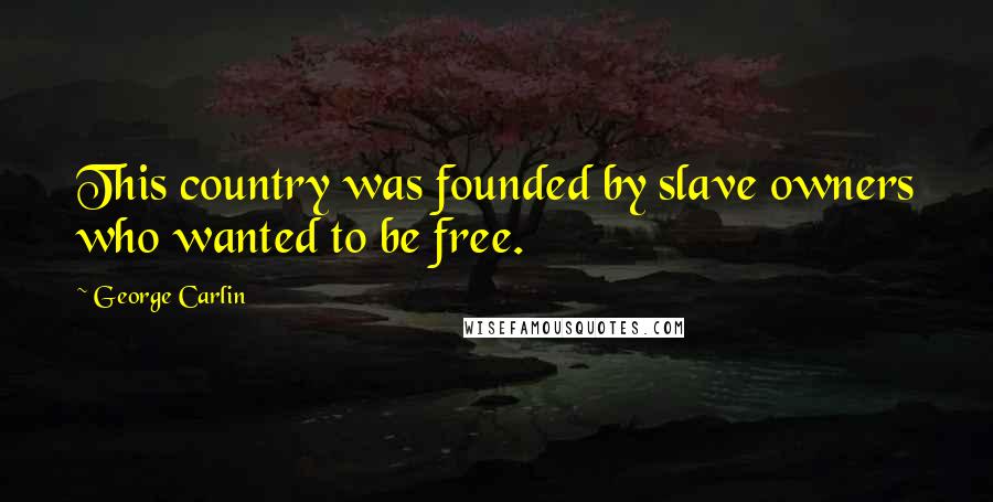 George Carlin Quotes: This country was founded by slave owners who wanted to be free.