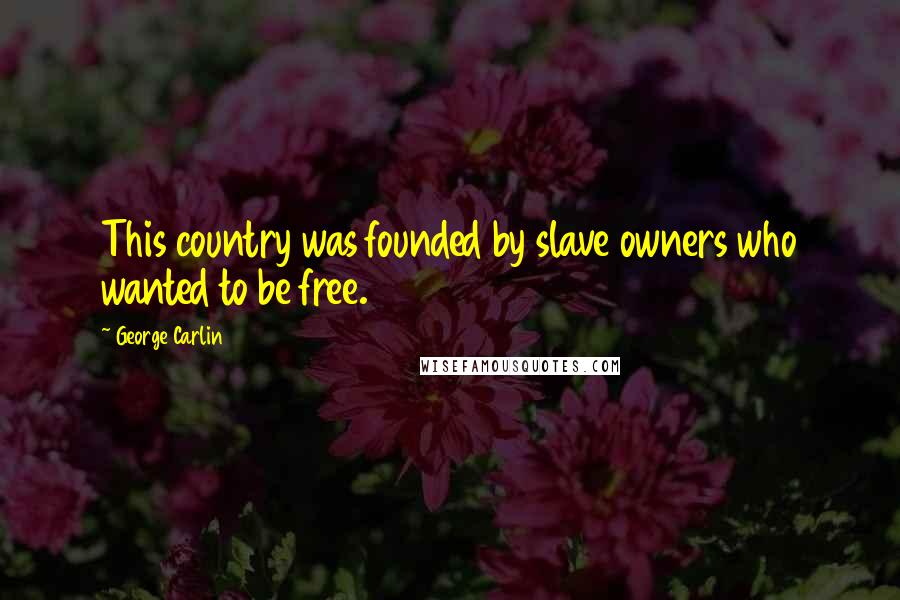 George Carlin Quotes: This country was founded by slave owners who wanted to be free.