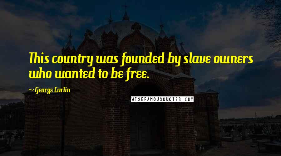 George Carlin Quotes: This country was founded by slave owners who wanted to be free.