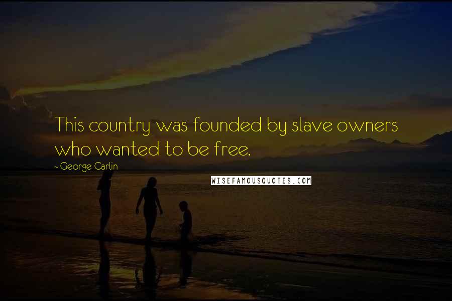 George Carlin Quotes: This country was founded by slave owners who wanted to be free.