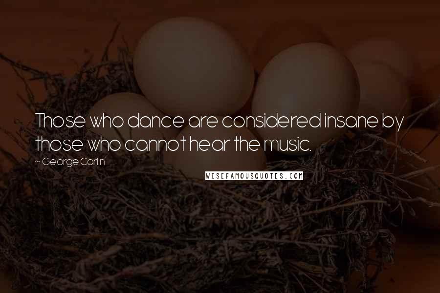 George Carlin Quotes: Those who dance are considered insane by those who cannot hear the music.
