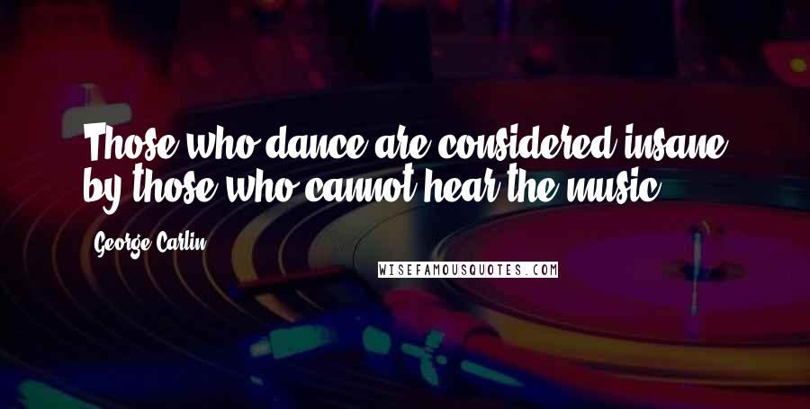 George Carlin Quotes: Those who dance are considered insane by those who cannot hear the music.