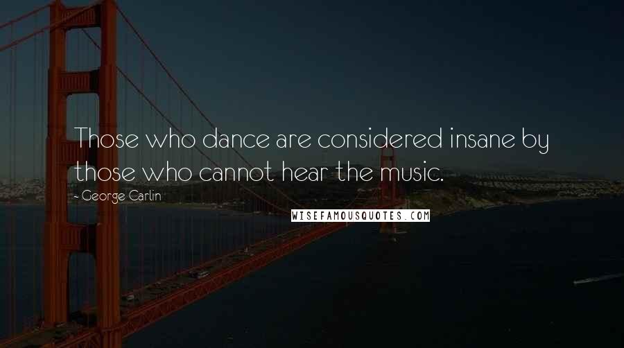 George Carlin Quotes: Those who dance are considered insane by those who cannot hear the music.