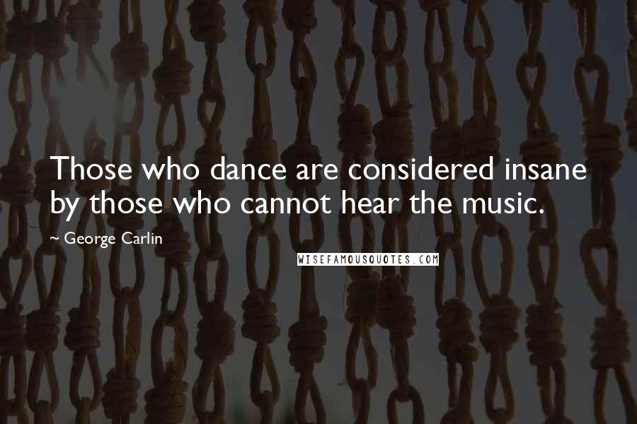 George Carlin Quotes: Those who dance are considered insane by those who cannot hear the music.