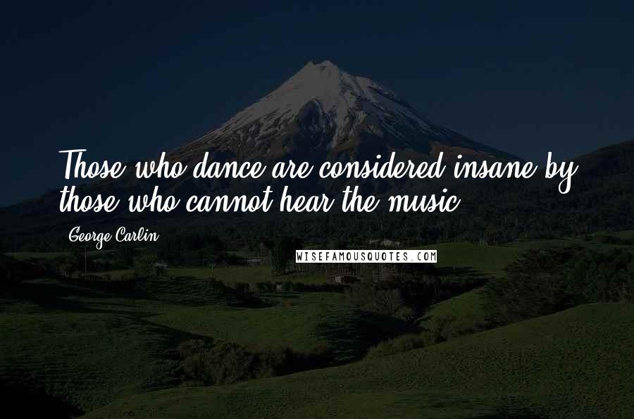 George Carlin Quotes: Those who dance are considered insane by those who cannot hear the music.