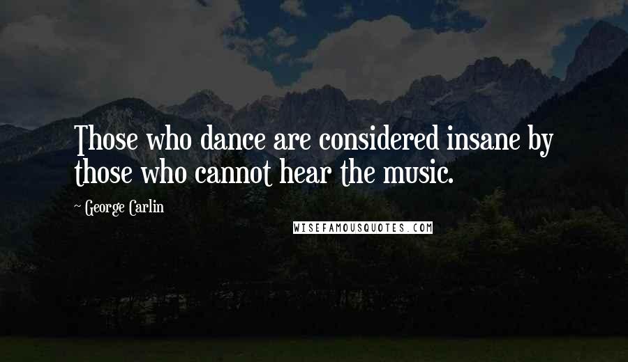 George Carlin Quotes: Those who dance are considered insane by those who cannot hear the music.