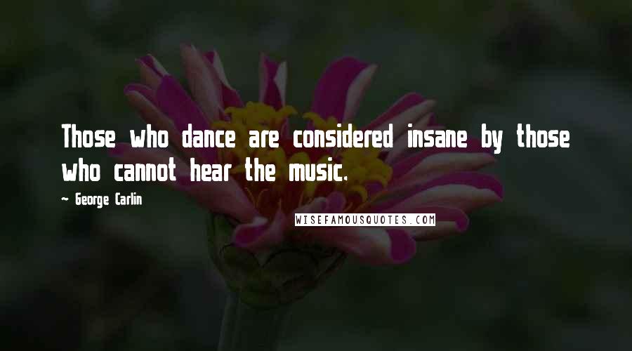 George Carlin Quotes: Those who dance are considered insane by those who cannot hear the music.