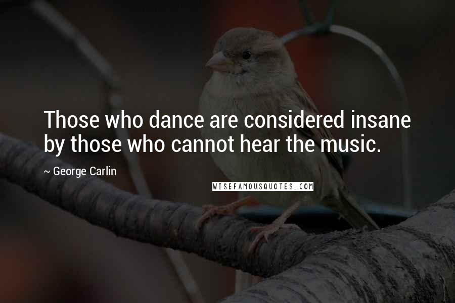 George Carlin Quotes: Those who dance are considered insane by those who cannot hear the music.