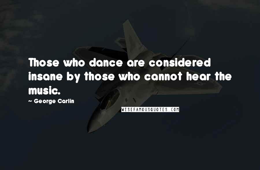 George Carlin Quotes: Those who dance are considered insane by those who cannot hear the music.