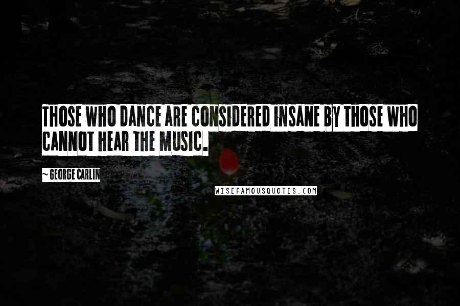 George Carlin Quotes: Those who dance are considered insane by those who cannot hear the music.