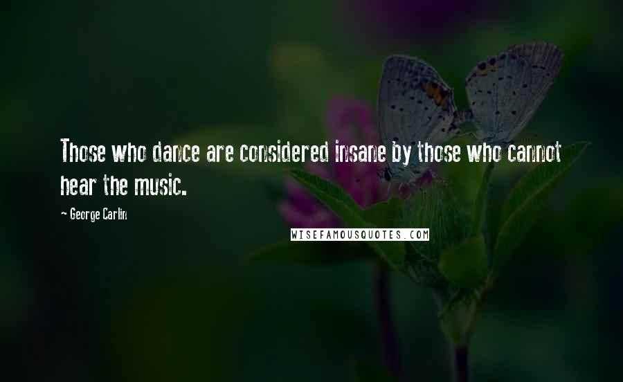 George Carlin Quotes: Those who dance are considered insane by those who cannot hear the music.