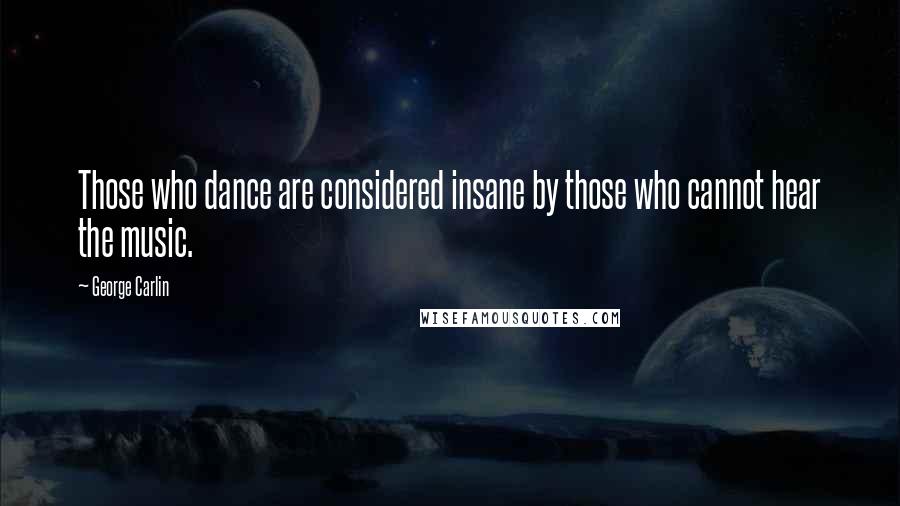 George Carlin Quotes: Those who dance are considered insane by those who cannot hear the music.